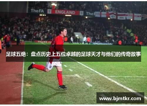 足球五绝：盘点历史上五位卓越的足球天才与他们的传奇故事