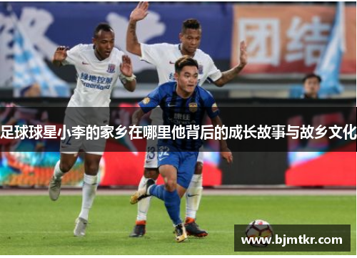 足球球星小李的家乡在哪里他背后的成长故事与故乡文化