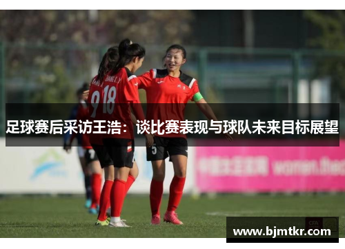 足球赛后采访王浩：谈比赛表现与球队未来目标展望