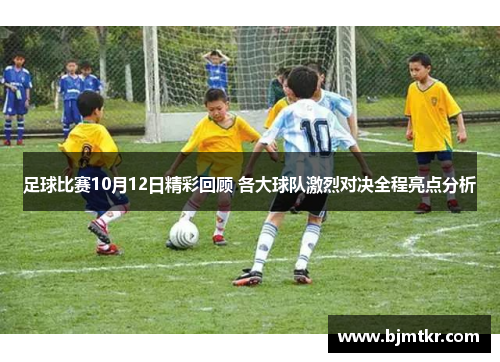 足球比赛10月12日精彩回顾 各大球队激烈对决全程亮点分析
