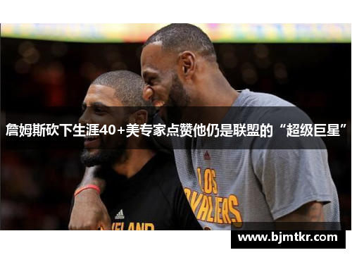 詹姆斯砍下生涯40+美专家点赞他仍是联盟的“超级巨星”
